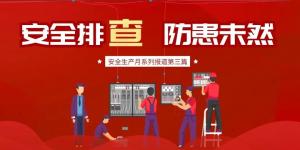 【安全生產(chǎn)月系列報(bào)道】第三篇丨安全排查， 防范未然
